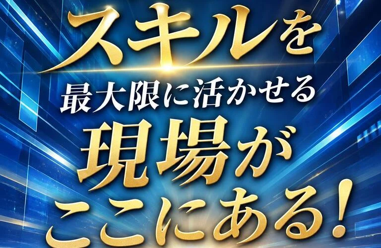 あなたのスキルを最大限に活かせる現場がここにある！